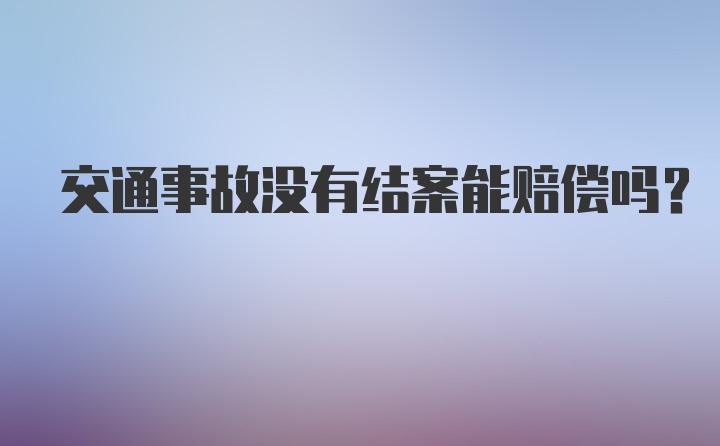 交通事故没有结案能赔偿吗？