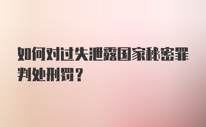 如何对过失泄露国家秘密罪判处刑罚？