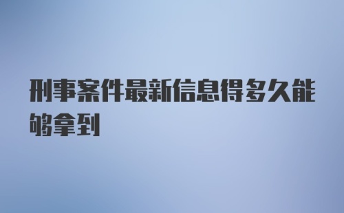 刑事案件最新信息得多久能够拿到