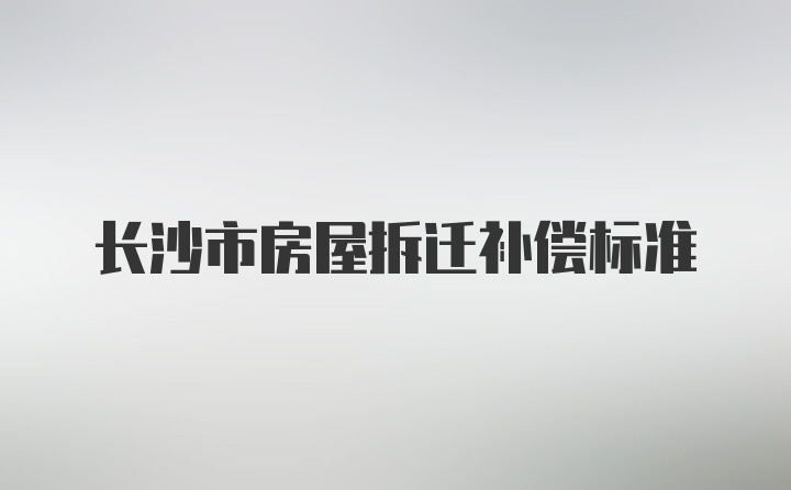 长沙市房屋拆迁补偿标准