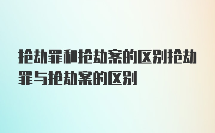 抢劫罪和抢劫案的区别抢劫罪与抢劫案的区别