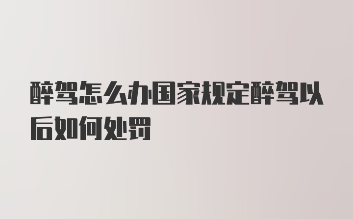 醉驾怎么办国家规定醉驾以后如何处罚