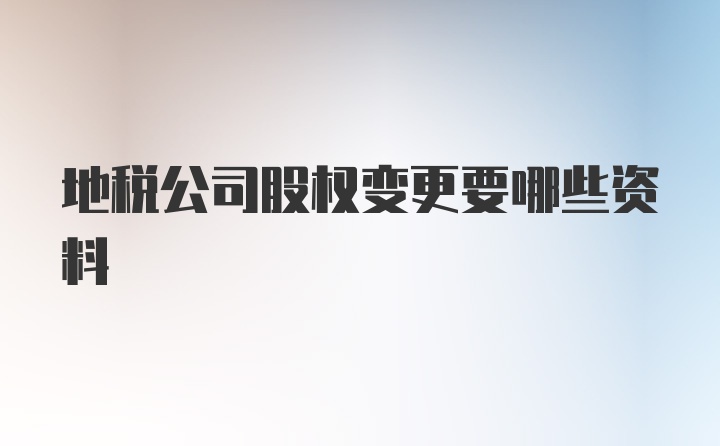 地税公司股权变更要哪些资料