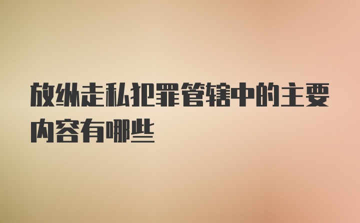 放纵走私犯罪管辖中的主要内容有哪些