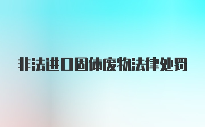 非法进口固体废物法律处罚