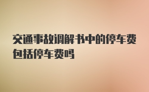 交通事故调解书中的停车费包括停车费吗