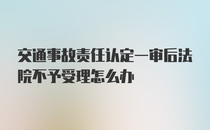 交通事故责任认定一审后法院不予受理怎么办