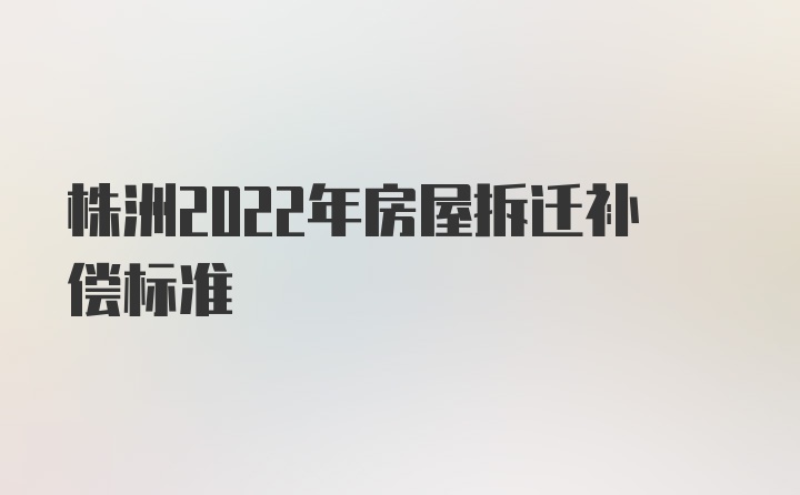 株洲2022年房屋拆迁补偿标准