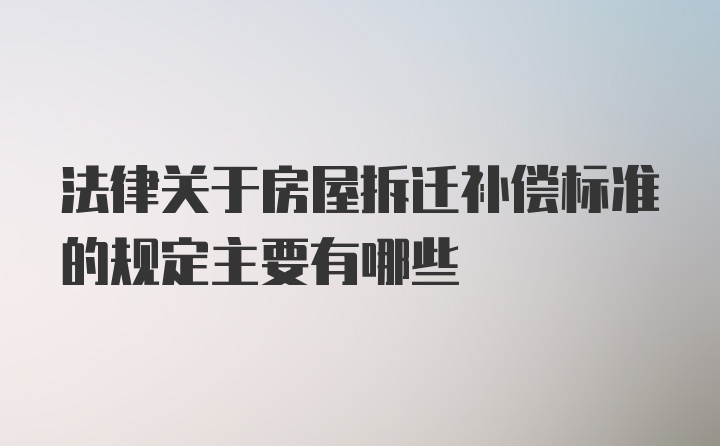 法律关于房屋拆迁补偿标准的规定主要有哪些