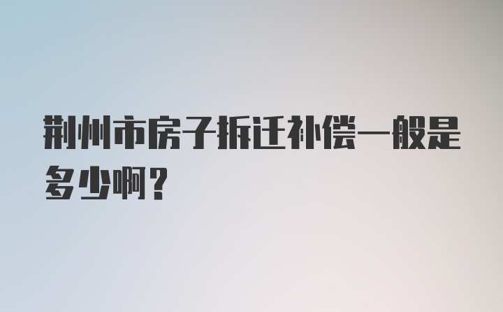 荆州市房子拆迁补偿一般是多少啊？