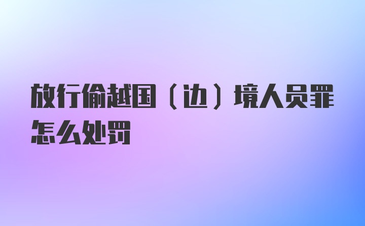 放行偷越国(边)境人员罪怎么处罚