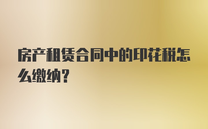 房产租赁合同中的印花税怎么缴纳？