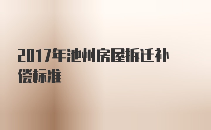 2017年池州房屋拆迁补偿标准