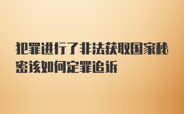 犯罪进行了非法获取国家秘密该如何定罪追诉