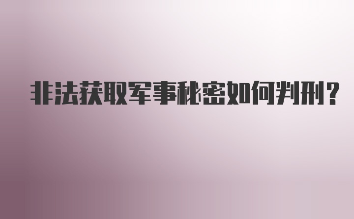 非法获取军事秘密如何判刑？