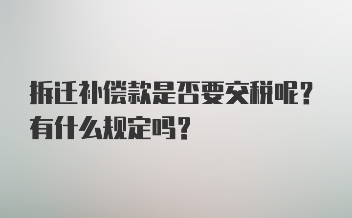 拆迁补偿款是否要交税呢？有什么规定吗？