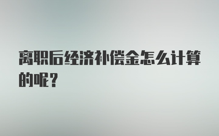 离职后经济补偿金怎么计算的呢？