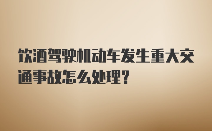 饮酒驾驶机动车发生重大交通事故怎么处理？