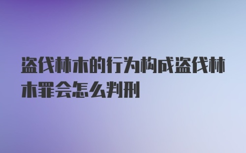 盗伐林木的行为构成盗伐林木罪会怎么判刑