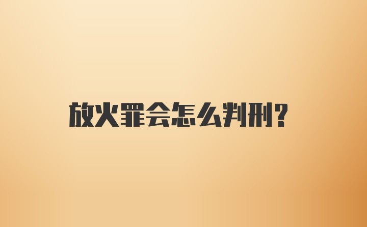 放火罪会怎么判刑？