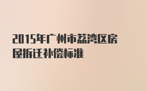 2015年广州市荔湾区房屋拆迁补偿标准