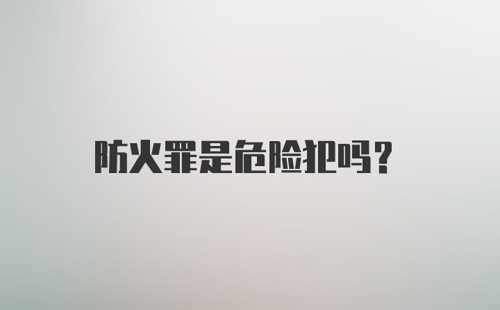 防火罪是危险犯吗？