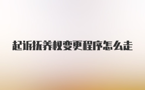 起诉抚养权变更程序怎么走