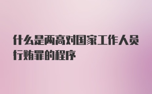 什么是两高对国家工作人员行贿罪的程序