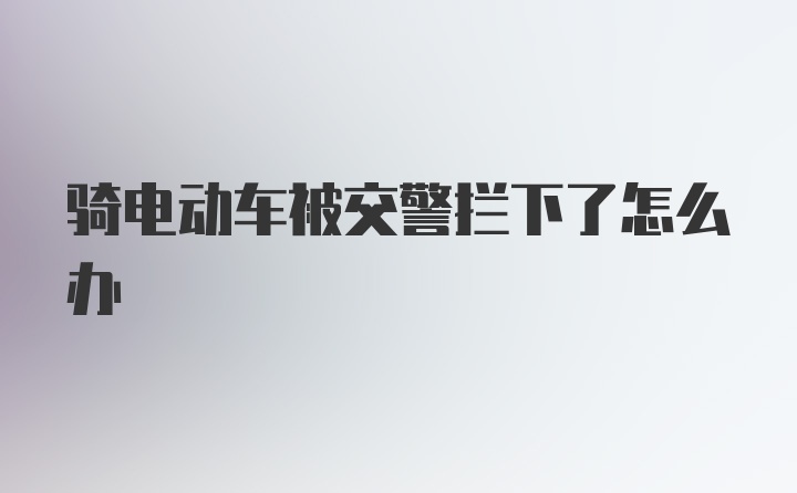 骑电动车被交警拦下了怎么办