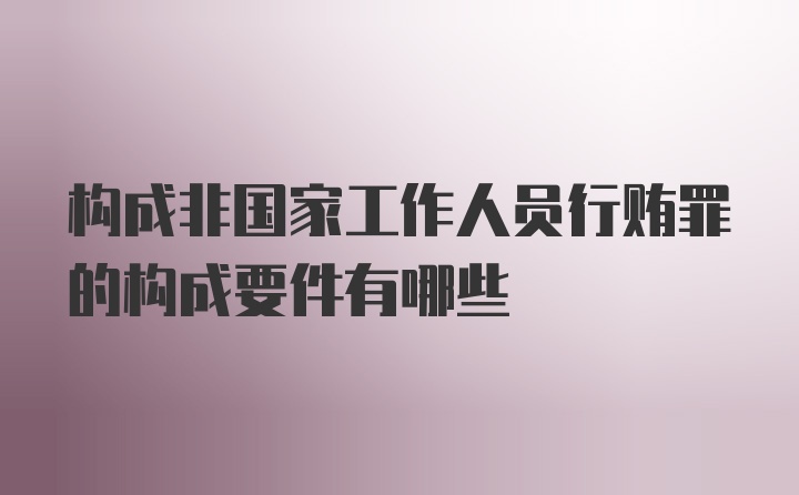 构成非国家工作人员行贿罪的构成要件有哪些