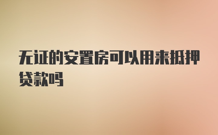 无证的安置房可以用来抵押贷款吗