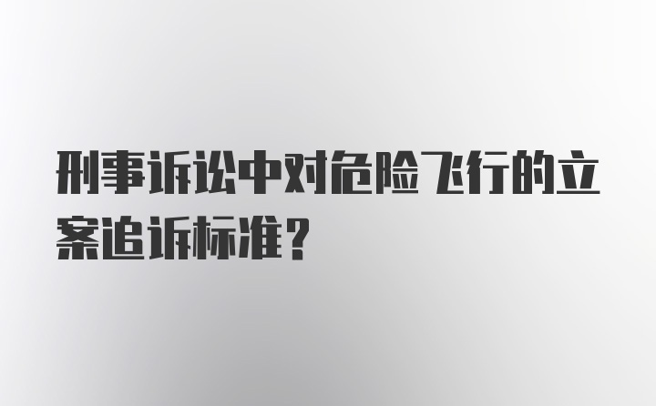 刑事诉讼中对危险飞行的立案追诉标准？