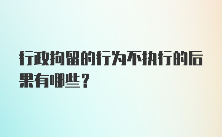 行政拘留的行为不执行的后果有哪些?