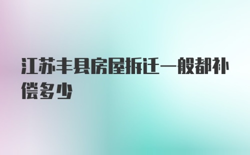 江苏丰县房屋拆迁一般都补偿多少