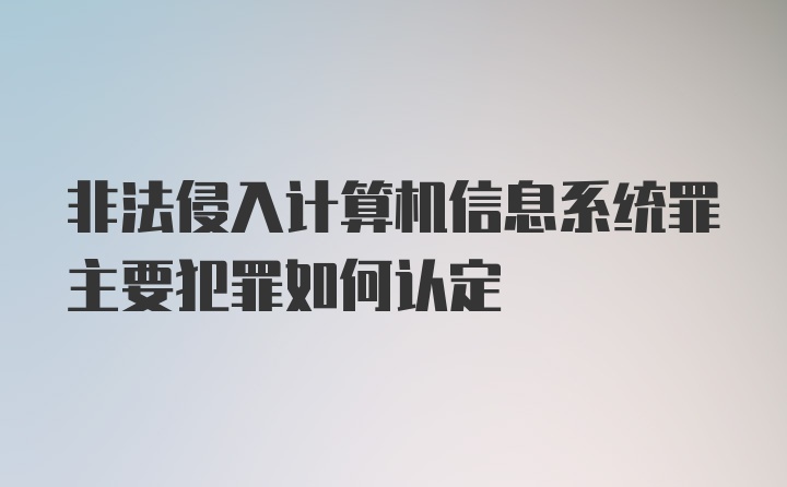 非法侵入计算机信息系统罪主要犯罪如何认定