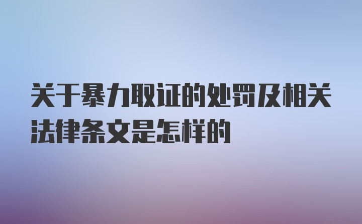 关于暴力取证的处罚及相关法律条文是怎样的