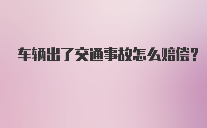 车辆出了交通事故怎么赔偿？