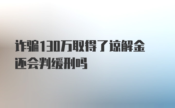 诈骗130万取得了谅解金还会判缓刑吗