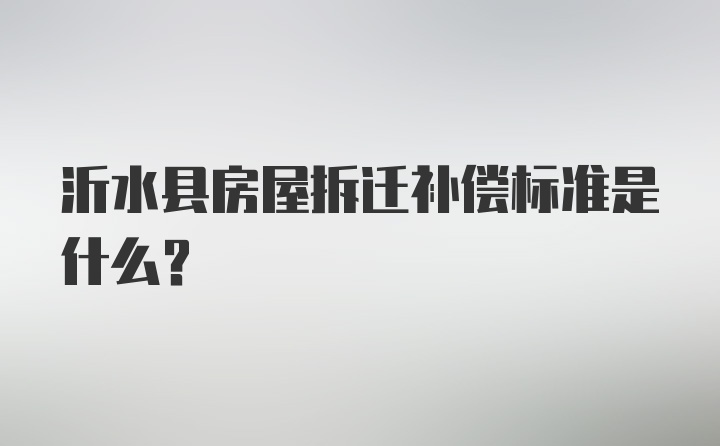 沂水县房屋拆迁补偿标准是什么？