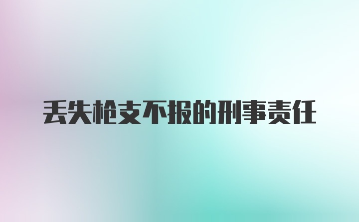 丢失枪支不报的刑事责任