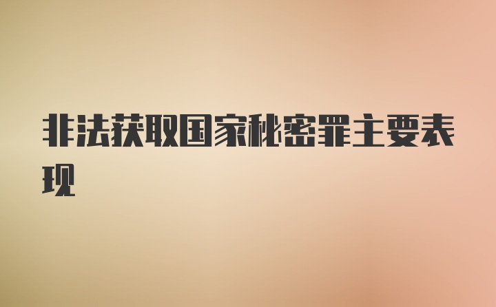 非法获取国家秘密罪主要表现