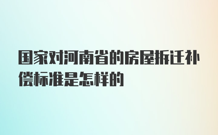 国家对河南省的房屋拆迁补偿标准是怎样的