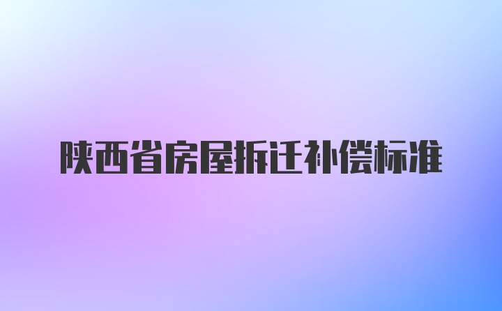 陕西省房屋拆迁补偿标准