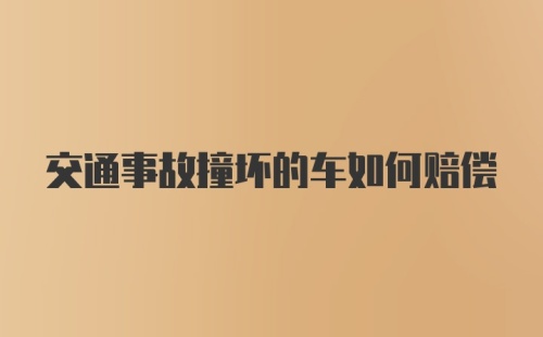 交通事故撞坏的车如何赔偿