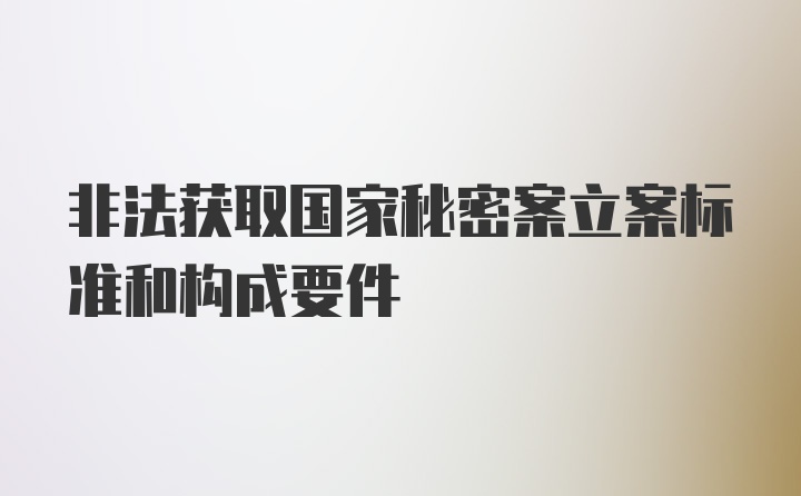 非法获取国家秘密案立案标准和构成要件