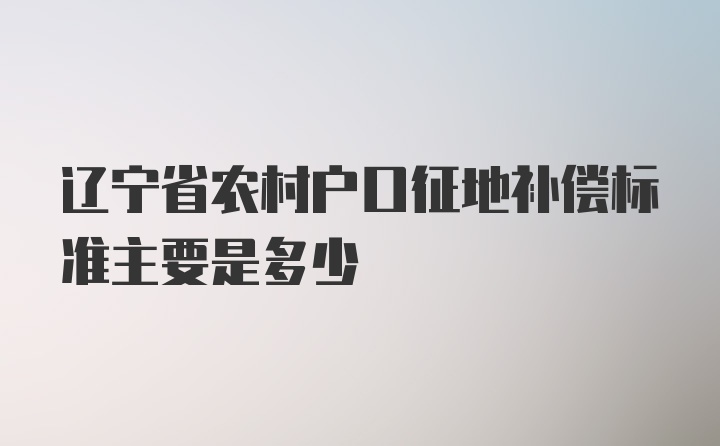 辽宁省农村户口征地补偿标准主要是多少