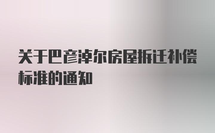 关于巴彦淖尔房屋拆迁补偿标准的通知