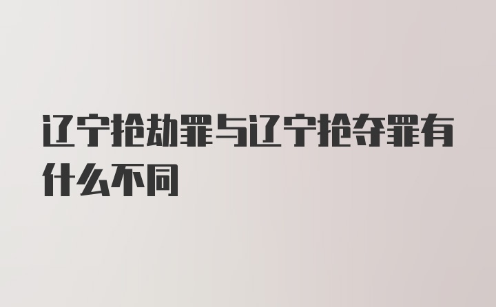 辽宁抢劫罪与辽宁抢夺罪有什么不同