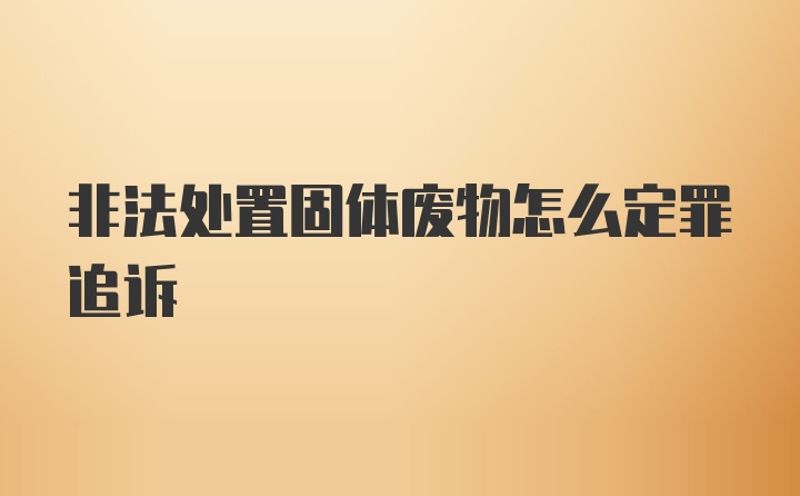 非法处置固体废物怎么定罪追诉