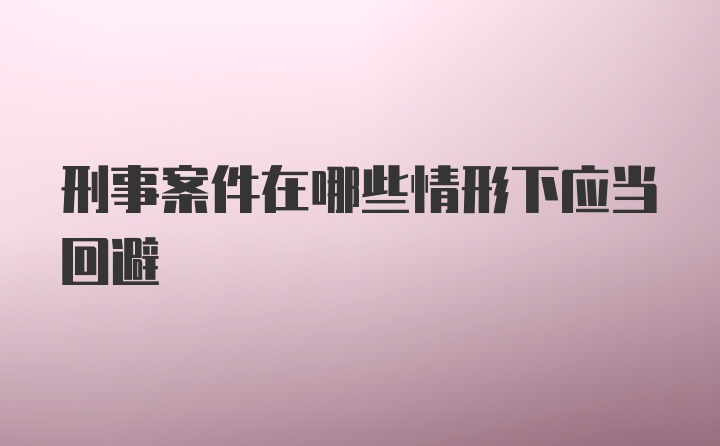 刑事案件在哪些情形下应当回避